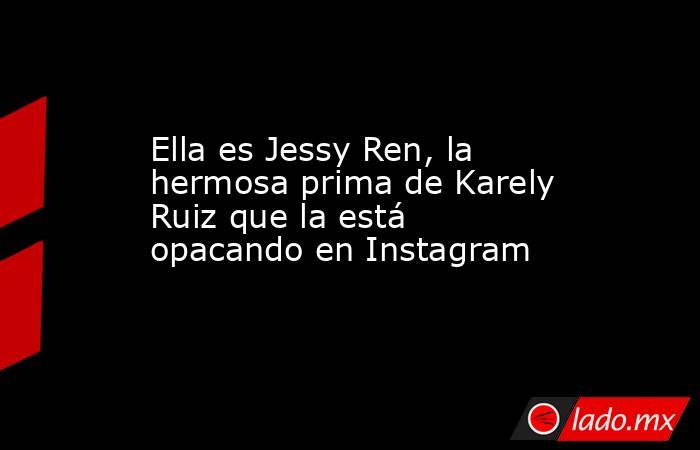 Ella es Jessy Ren, la hermosa prima de Karely Ruiz que la está opacando en Instagram. Noticias en tiempo real