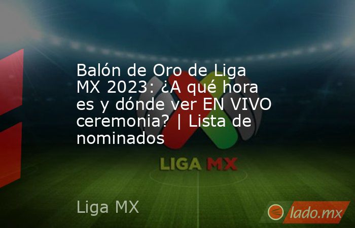 Balón de Oro de Liga MX 2023: ¿A qué hora es y dónde ver EN VIVO ceremonia? | Lista de nominados. Noticias en tiempo real