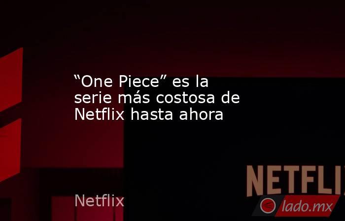 “One Piece” es la serie más costosa de Netflix hasta ahora. Noticias en tiempo real