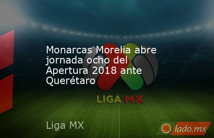 Monarcas Morelia abre jornada ocho del Apertura 2018 ante Querétaro. Noticias en tiempo real