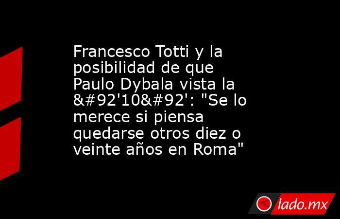 Francesco Totti y la posibilidad de que Paulo Dybala vista la \'10\': 