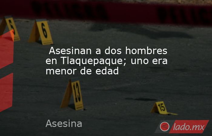  Asesinan a dos hombres en Tlaquepaque; uno era menor de edad. Noticias en tiempo real