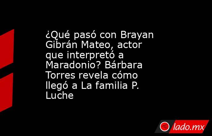 ¿Qué pasó con Brayan Gibrán Mateo, actor que interpretó a Maradonio? Bárbara Torres revela cómo llegó a La familia P. Luche. Noticias en tiempo real