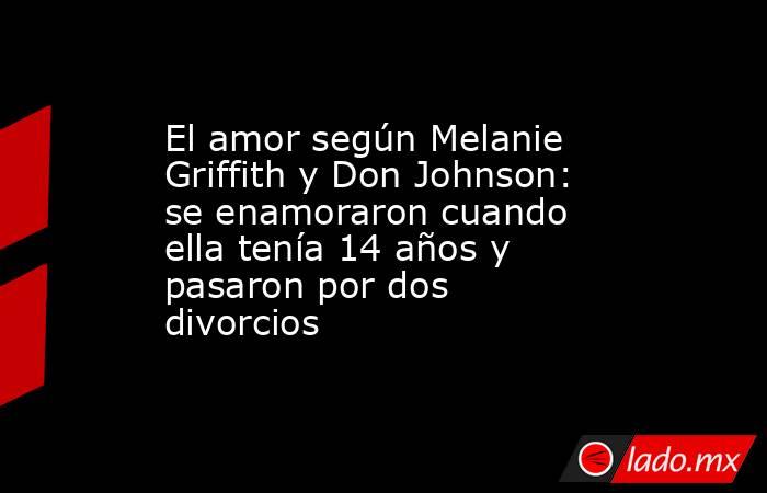 El amor según Melanie Griffith y Don Johnson: se enamoraron cuando ella tenía 14 años y pasaron por dos divorcios. Noticias en tiempo real