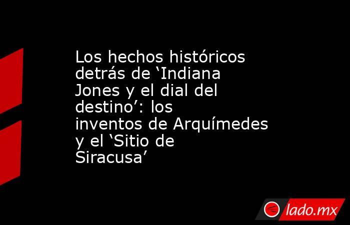 Los hechos históricos detrás de ‘Indiana Jones y el dial del destino’: los inventos de Arquímedes y el ‘Sitio de Siracusa’. Noticias en tiempo real