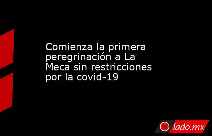 Comienza la primera peregrinación a La Meca sin restricciones por la covid-19. Noticias en tiempo real