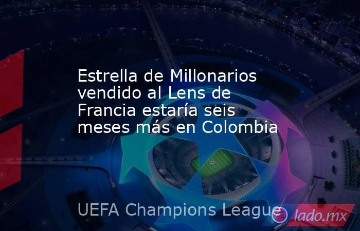 Estrella de Millonarios vendido al Lens de Francia estaría seis meses más en Colombia. Noticias en tiempo real