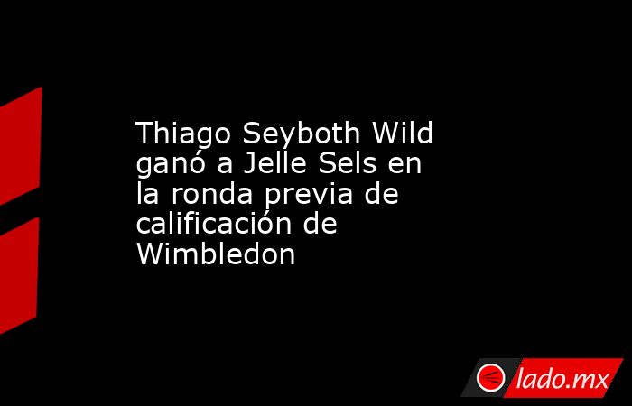 Thiago Seyboth Wild ganó a Jelle Sels en la ronda previa de calificación de Wimbledon. Noticias en tiempo real