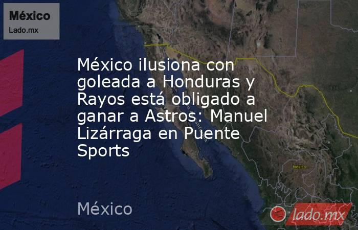 México ilusiona con goleada a Honduras y Rayos está obligado a ganar a Astros: Manuel Lizárraga en Puente Sports. Noticias en tiempo real