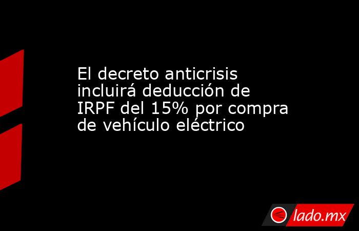 El decreto anticrisis incluirá deducción de IRPF del 15% por compra de vehículo eléctrico. Noticias en tiempo real