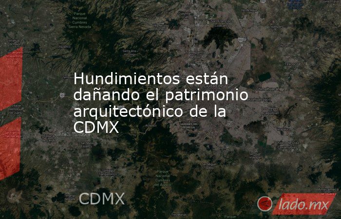 Hundimientos están dañando el patrimonio arquitectónico de la CDMX. Noticias en tiempo real