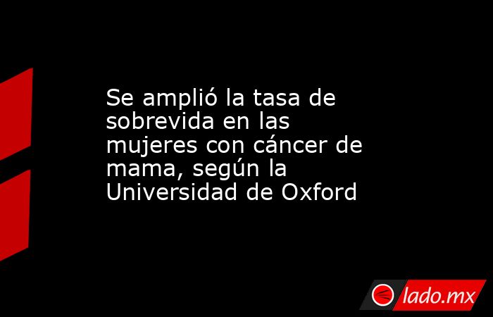 Se amplió la tasa de sobrevida en las mujeres con cáncer de mama, según la Universidad de Oxford . Noticias en tiempo real