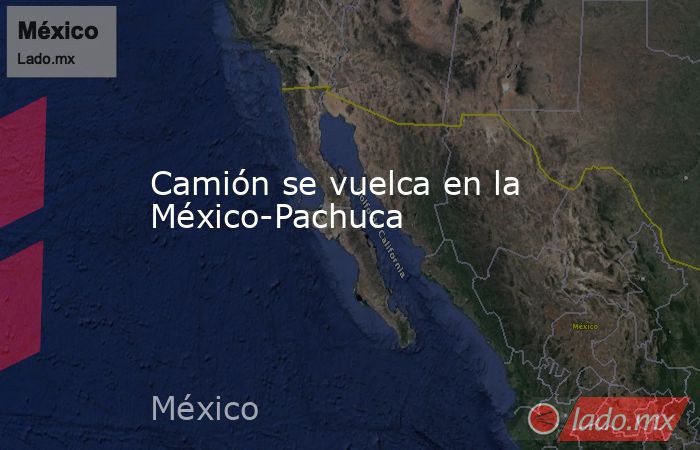 Camión se vuelca en la México-Pachuca. Noticias en tiempo real