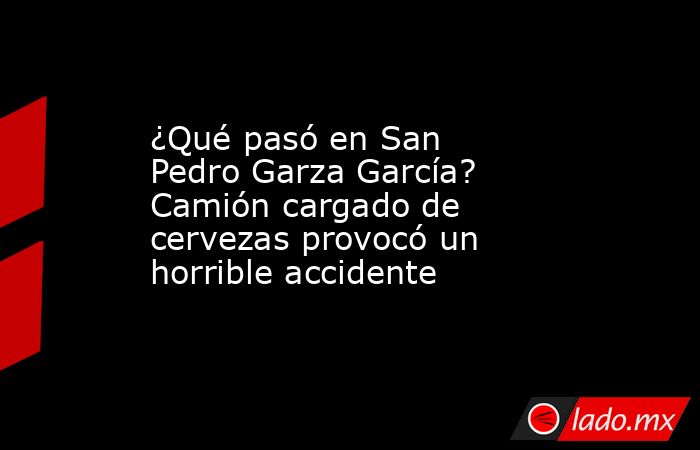 ¿Qué pasó en San Pedro Garza García? Camión cargado de cervezas provocó un horrible accidente. Noticias en tiempo real