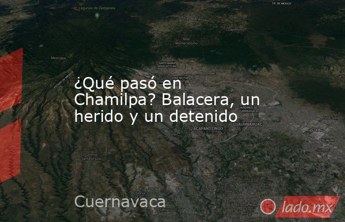 ¿Qué pasó en Chamilpa? Balacera, un herido y un detenido. Noticias en tiempo real