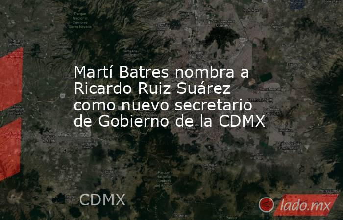 Martí Batres nombra a Ricardo Ruiz Suárez como nuevo secretario de Gobierno de la CDMX. Noticias en tiempo real