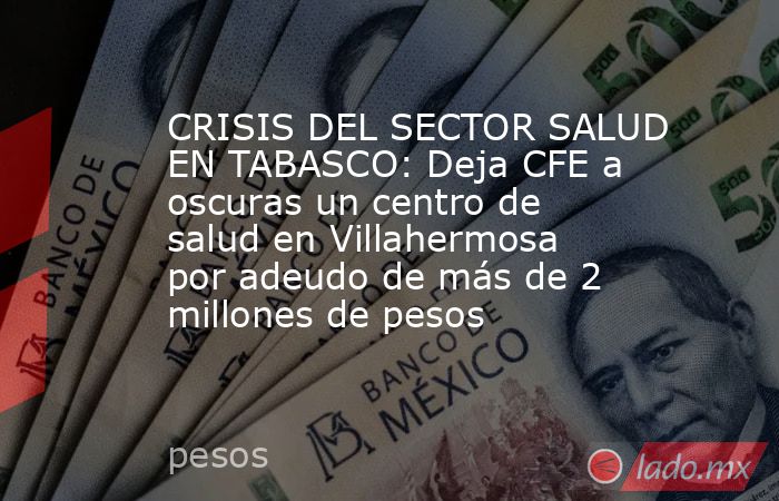 CRISIS DEL SECTOR SALUD EN TABASCO: Deja CFE a oscuras un centro de salud en Villahermosa por adeudo de más de 2 millones de pesos. Noticias en tiempo real