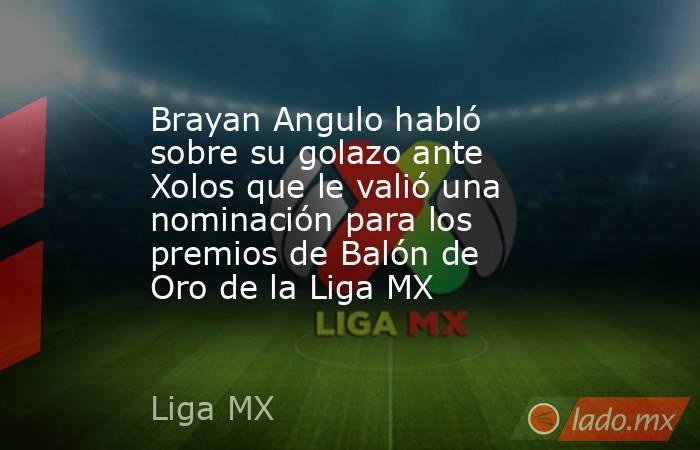 Brayan Angulo habló sobre su golazo ante Xolos que le valió una nominación para los premios de Balón de Oro de la Liga MX. Noticias en tiempo real