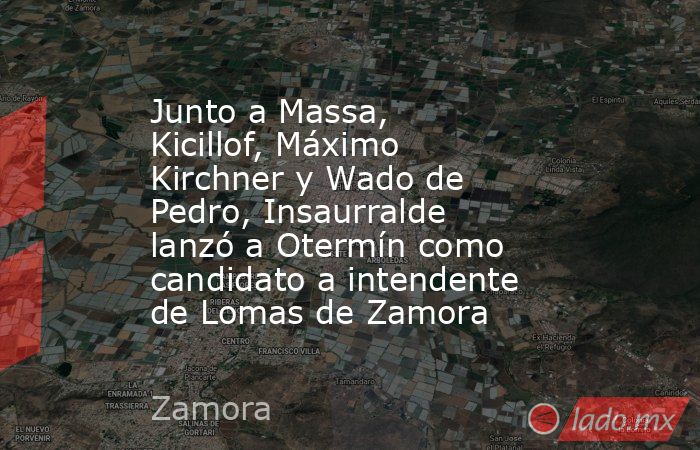 Junto a Massa, Kicillof, Máximo Kirchner y Wado de Pedro, Insaurralde lanzó a Otermín como candidato a intendente de Lomas de Zamora . Noticias en tiempo real