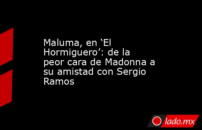 Maluma, en ‘El Hormiguero’: de la peor cara de Madonna a su amistad con Sergio Ramos. Noticias en tiempo real