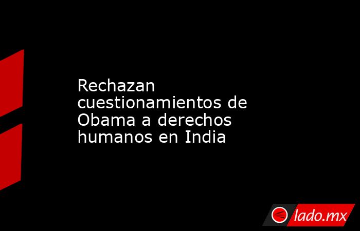 Rechazan cuestionamientos de Obama a derechos humanos en India. Noticias en tiempo real