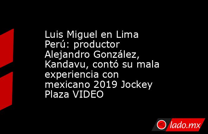 Luis Miguel en Lima Perú: productor Alejandro González, Kandavu, contó su mala experiencia con mexicano 2019 Jockey Plaza VIDEO. Noticias en tiempo real