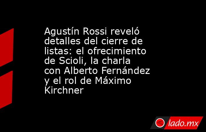 Agustín Rossi reveló detalles del cierre de listas: el ofrecimiento de Scioli, la charla con Alberto Fernández y el rol de Máximo Kirchner. Noticias en tiempo real