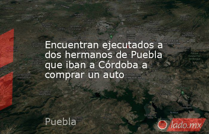 Encuentran ejecutados a dos hermanos de Puebla que iban a Córdoba a comprar un auto. Noticias en tiempo real