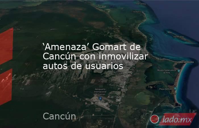 ‘Amenaza’ Gomart de Cancún con inmovilizar autos de usuarios. Noticias en tiempo real