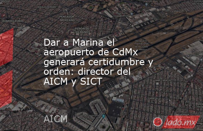 Dar a Marina el aeropuerto de CdMx generará certidumbre y orden: director del AICM y SICT. Noticias en tiempo real