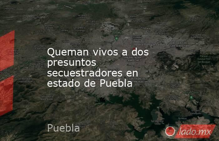 Queman vivos a dos presuntos secuestradores en estado de Puebla. Noticias en tiempo real