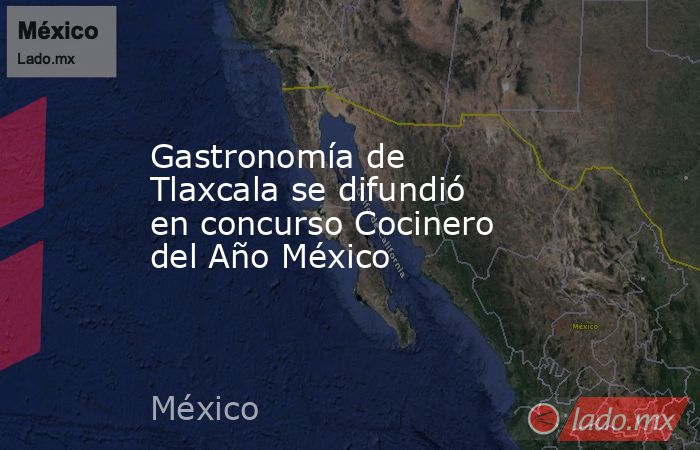 Gastronomía de Tlaxcala se difundió en concurso Cocinero del Año México. Noticias en tiempo real