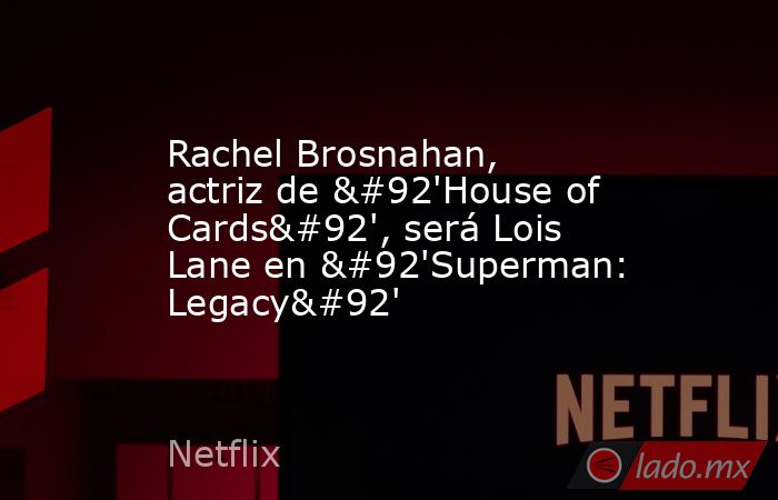 Rachel Brosnahan, actriz de \'House of Cards\', será Lois Lane en \'Superman: Legacy\'. Noticias en tiempo real