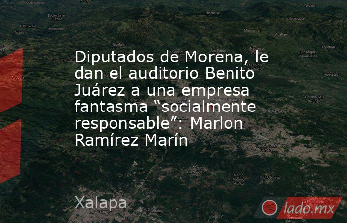 Diputados de Morena, le dan el auditorio Benito Juárez a una empresa fantasma “socialmente responsable”: Marlon Ramírez Marín. Noticias en tiempo real