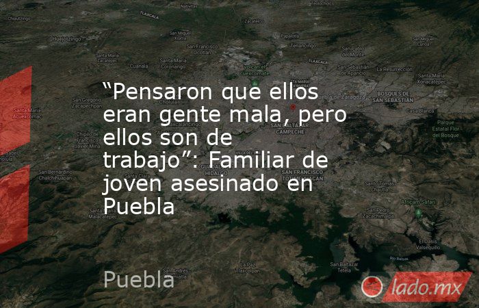 “Pensaron que ellos eran gente mala, pero ellos son de trabajo”: Familiar de joven asesinado en Puebla. Noticias en tiempo real