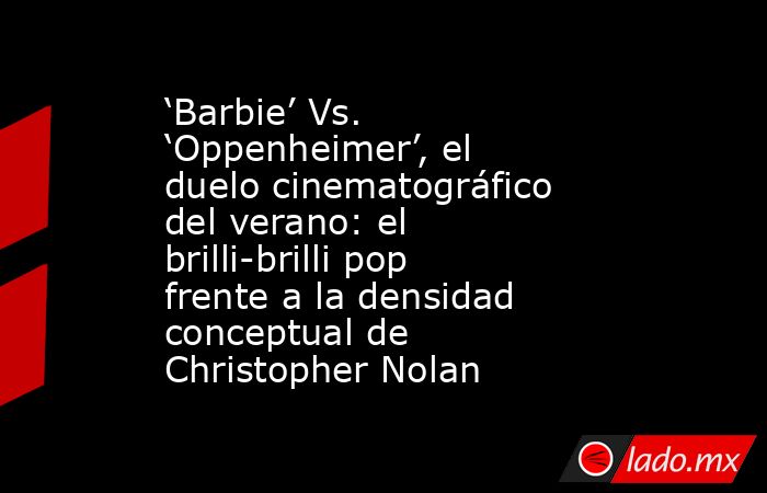 ‘Barbie’ Vs. ‘Oppenheimer’, el duelo cinematográfico del verano: el brilli-brilli pop frente a la densidad conceptual de Christopher Nolan. Noticias en tiempo real