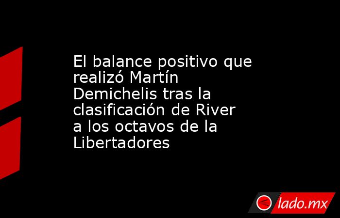El balance positivo que realizó Martín Demichelis tras la clasificación de River a los octavos de la Libertadores. Noticias en tiempo real