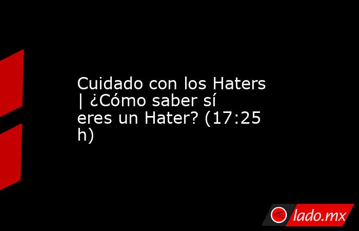 Cuidado con los Haters | ¿Cómo saber sí eres un Hater? (17:25 h). Noticias en tiempo real