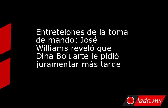 Entretelones de la toma de mando: José Williams reveló que Dina Boluarte le pidió juramentar más tarde. Noticias en tiempo real