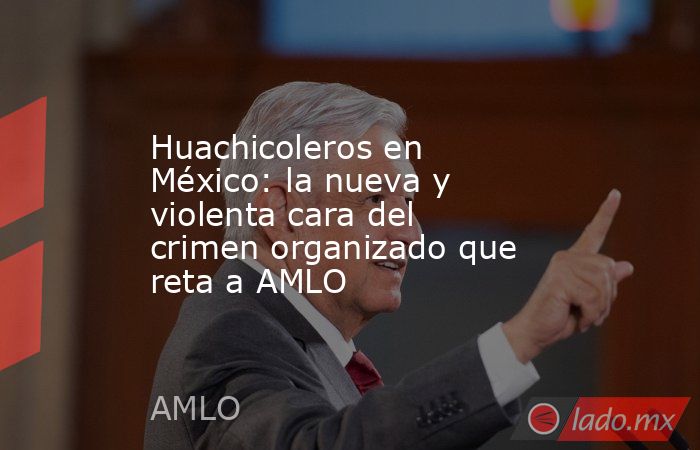 Huachicoleros en México: la nueva y violenta cara del crimen organizado que reta a AMLO. Noticias en tiempo real