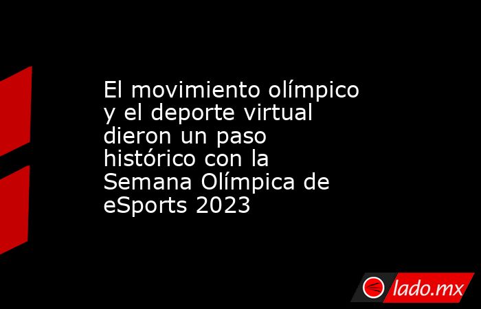 El movimiento olímpico y el deporte virtual dieron un paso histórico con la Semana Olímpica de eSports 2023. Noticias en tiempo real