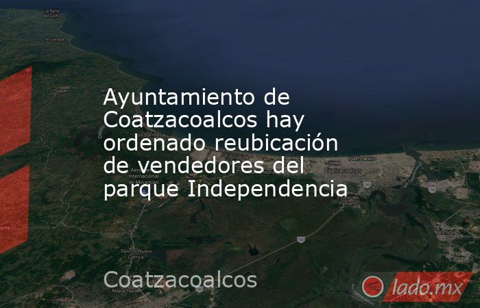 Ayuntamiento de Coatzacoalcos hay ordenado reubicación de vendedores del  parque Independencia. Noticias en tiempo real
