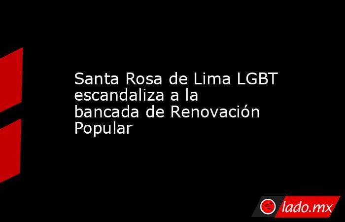 Santa Rosa de Lima LGBT escandaliza a la bancada de Renovación Popular. Noticias en tiempo real