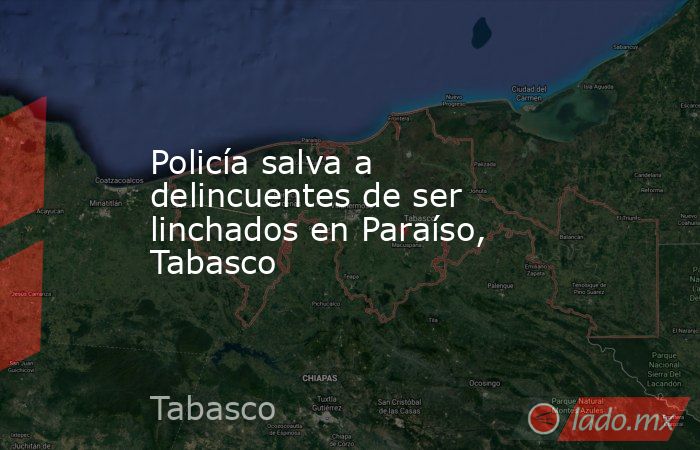 Policía salva a delincuentes de ser linchados en Paraíso, Tabasco. Noticias en tiempo real