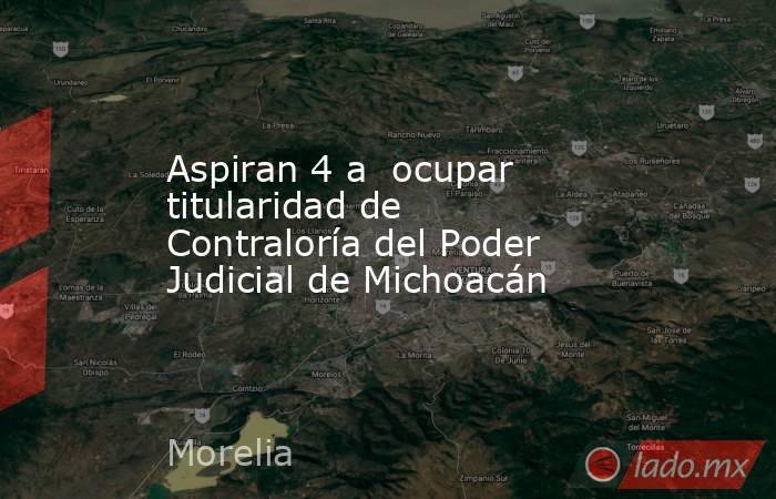 Aspiran 4 a  ocupar titularidad de Contraloría del Poder Judicial de Michoacán. Noticias en tiempo real
