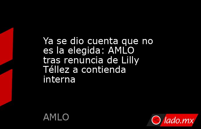 Ya se dio cuenta que no es la elegida: AMLO tras renuncia de Lilly Téllez a contienda interna. Noticias en tiempo real