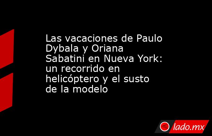 Las vacaciones de Paulo Dybala y Oriana Sabatini en Nueva York: un recorrido en helicóptero y el susto de la modelo. Noticias en tiempo real