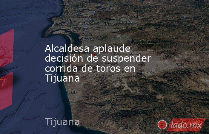 Alcaldesa aplaude decisión de suspender corrida de toros en Tijuana. Noticias en tiempo real