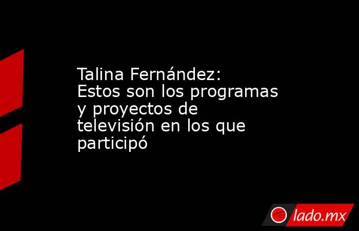 Talina Fernández: Estos son los programas y proyectos de televisión en los que participó. Noticias en tiempo real