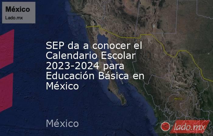 SEP da a conocer el Calendario Escolar 2023-2024 para Educación Básica en México. Noticias en tiempo real